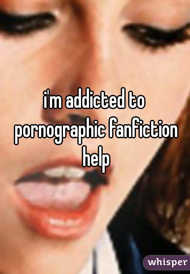 i'm addicted to pornographic fanfiction help
