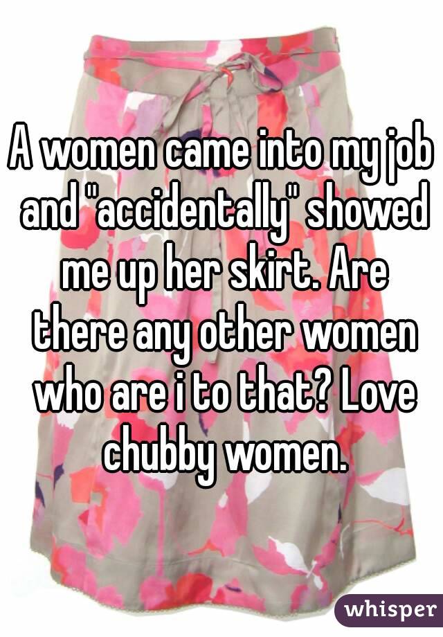 A women came into my job and "accidentally" showed me up her skirt. Are there any other women who are i to that? Love chubby women.
