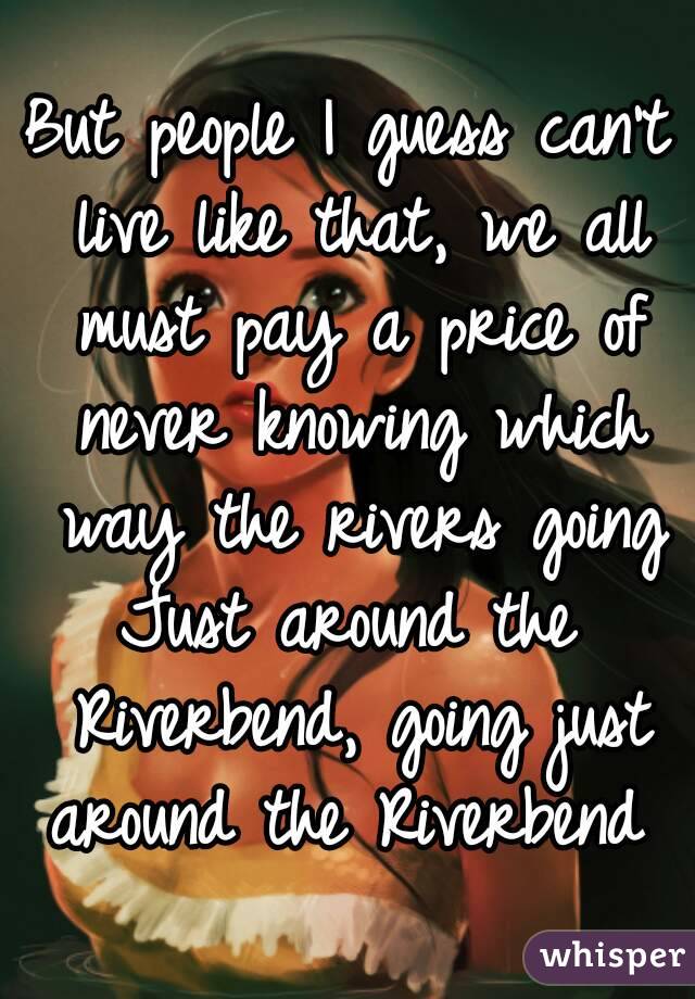 But people I guess can't live like that, we all must pay a price of never knowing which way the rivers going
Just around the Riverbend, going just around the Riverbend 