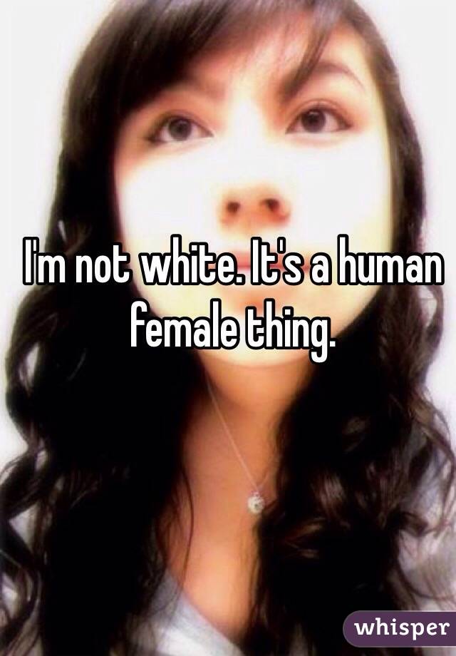 I'm not white. It's a human female thing. 