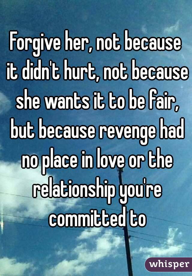 Forgive her, not because it didn't hurt, not because she wants it to be fair, but because revenge had no place in love or the relationship you're committed to