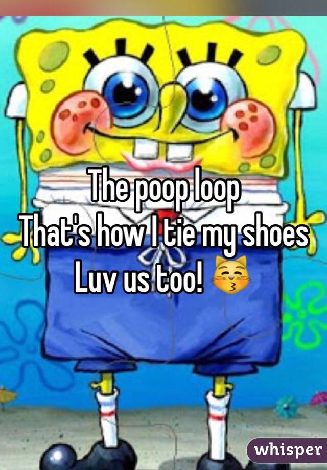 The poop loop
That's how I tie my shoes
Luv us too! 😽