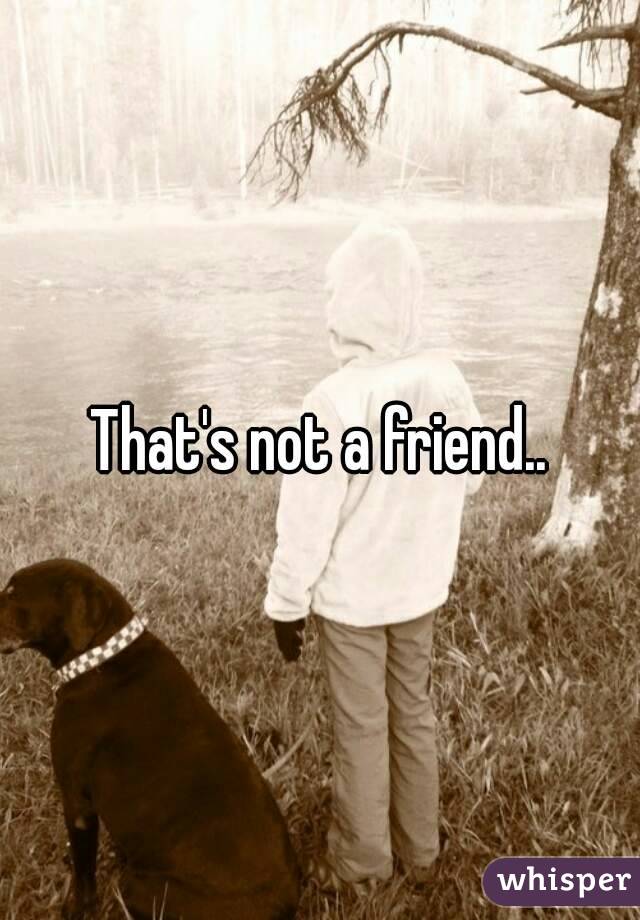 That's not a friend..