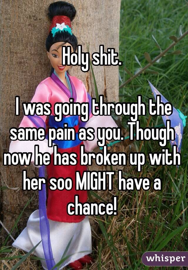 Holy shit.

 I was going through the same pain as you. Though now he has broken up with her soo MIGHT have a chance! 