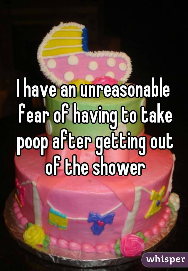 I have an unreasonable fear of having to take poop after getting out of the shower