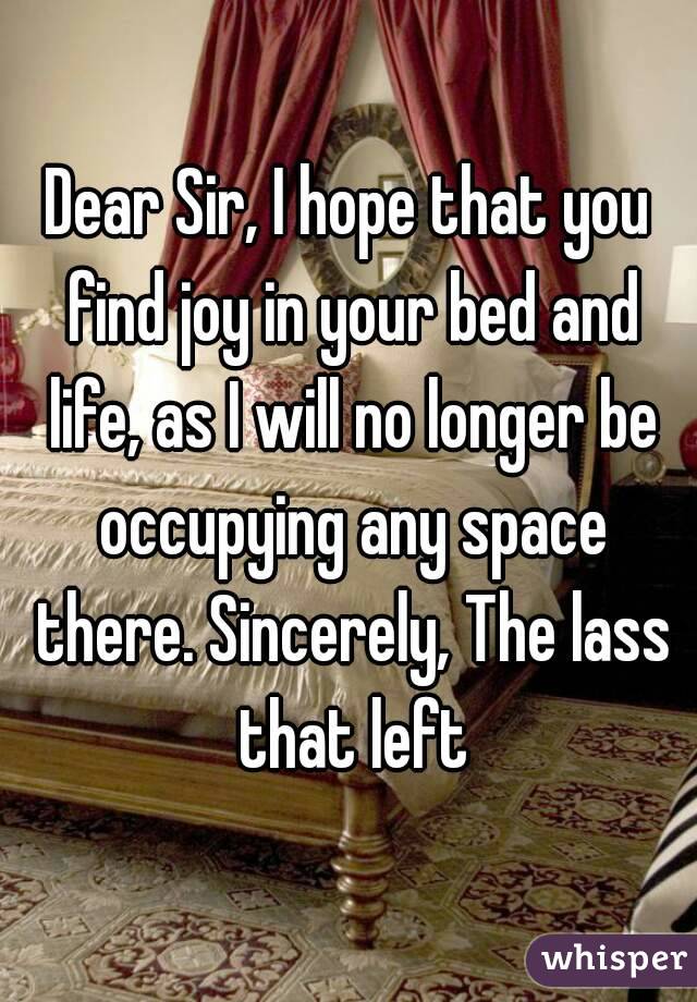 Dear Sir, I hope that you find joy in your bed and life, as I will no longer be occupying any space there. Sincerely, The lass that left