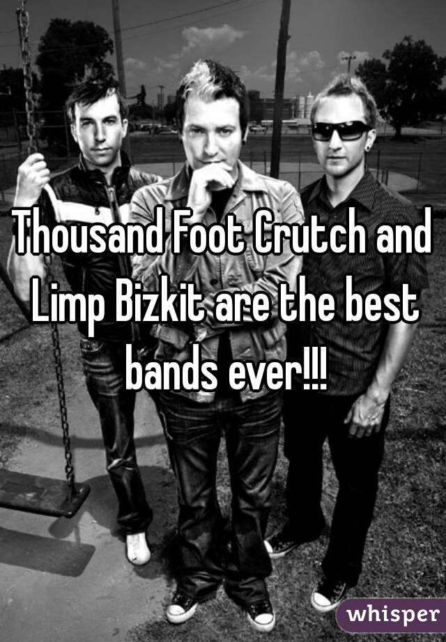 Thousand Foot Crutch and Limp Bizkit are the best bands ever!!!