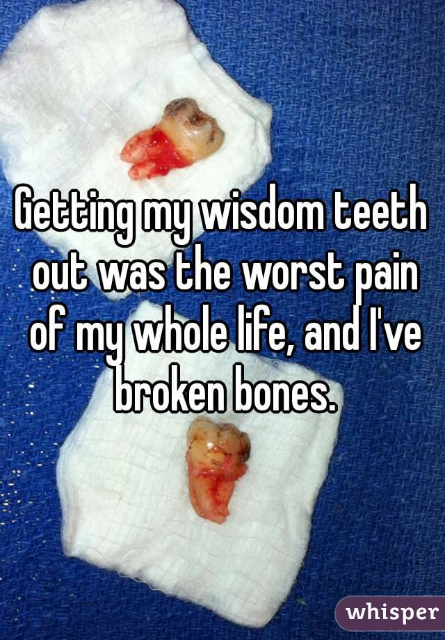 Getting my wisdom teeth out was the worst pain of my whole life, and I've broken bones.