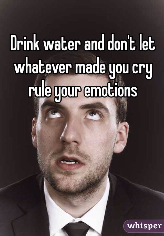 Drink water and don't let whatever made you cry rule your emotions