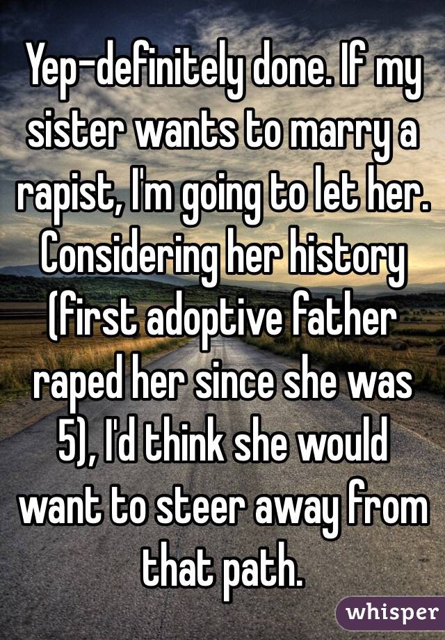 Yep-definitely done. If my sister wants to marry a rapist, I'm going to let her. Considering her history (first adoptive father raped her since she was 5), I'd think she would want to steer away from that path.