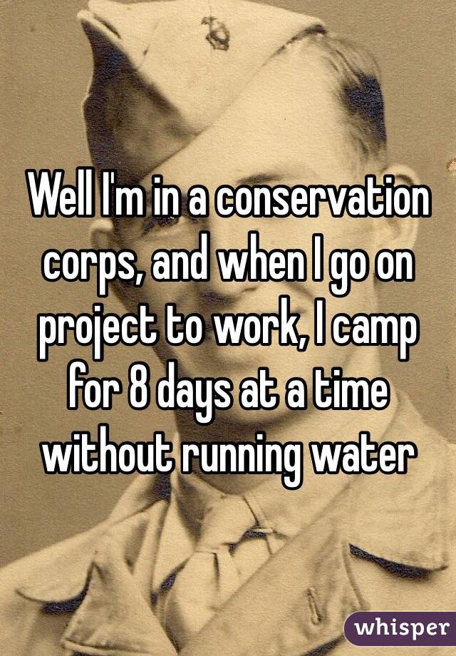 Well I'm in a conservation corps, and when I go on project to work, I camp for 8 days at a time without running water