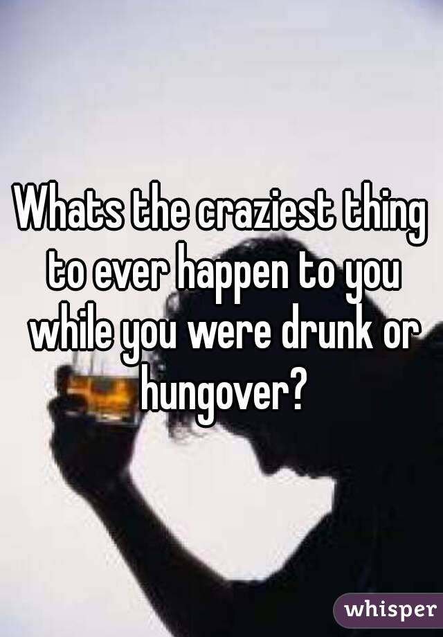 Whats the craziest thing to ever happen to you while you were drunk or hungover?