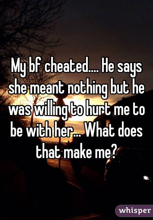 My bf cheated.... He says she meant nothing but he was willing to hurt me to be with her... What does that make me?