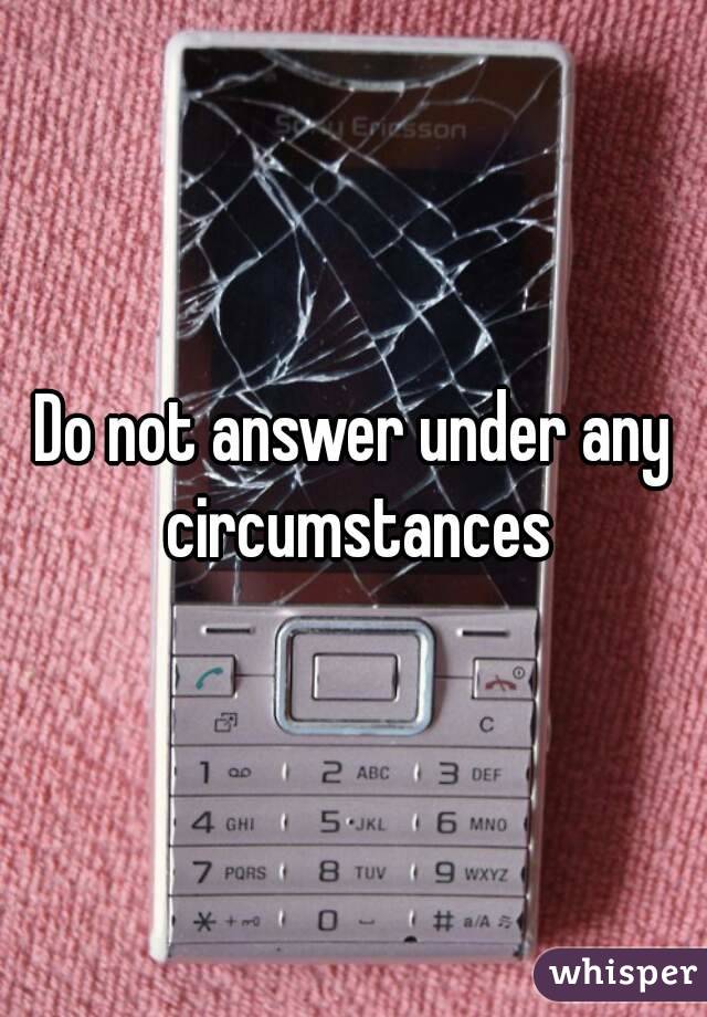 Do not answer under any circumstances