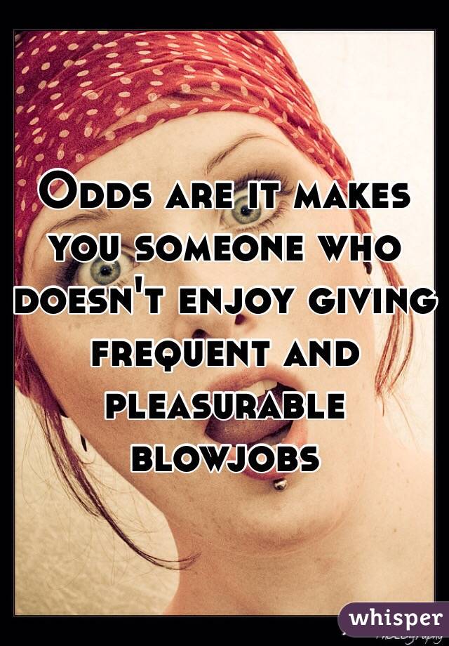 Odds are it makes you someone who doesn't enjoy giving frequent and pleasurable blowjobs