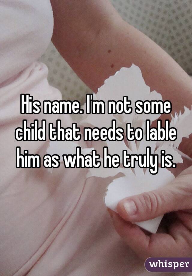 His name. I'm not some child that needs to lable him as what he truly is. 