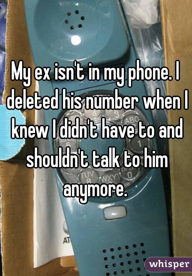 My ex isn't in my phone. I deleted his number when I knew I didn't have to and shouldn't talk to him anymore. 