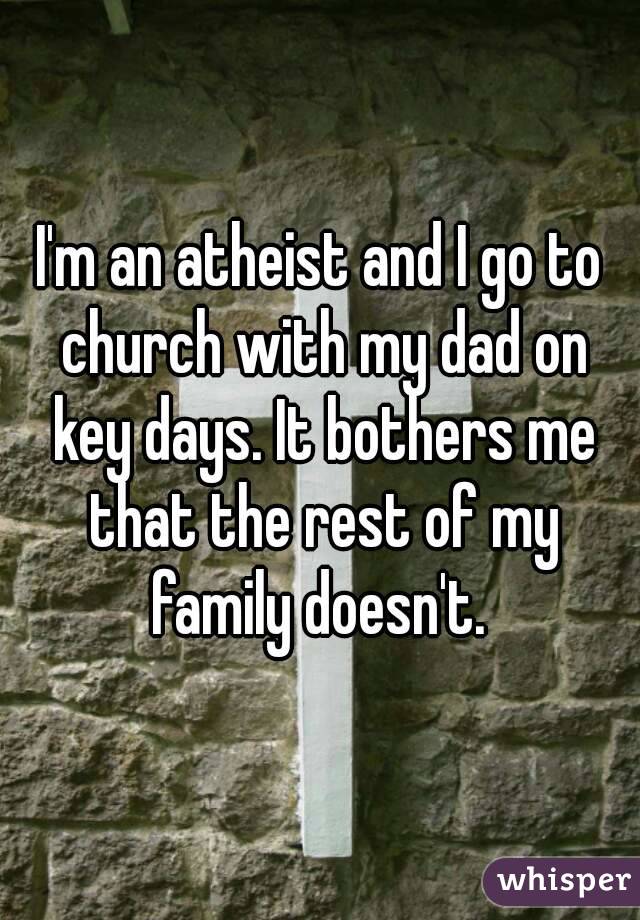 I'm an atheist and I go to church with my dad on key days. It bothers me that the rest of my family doesn't. 