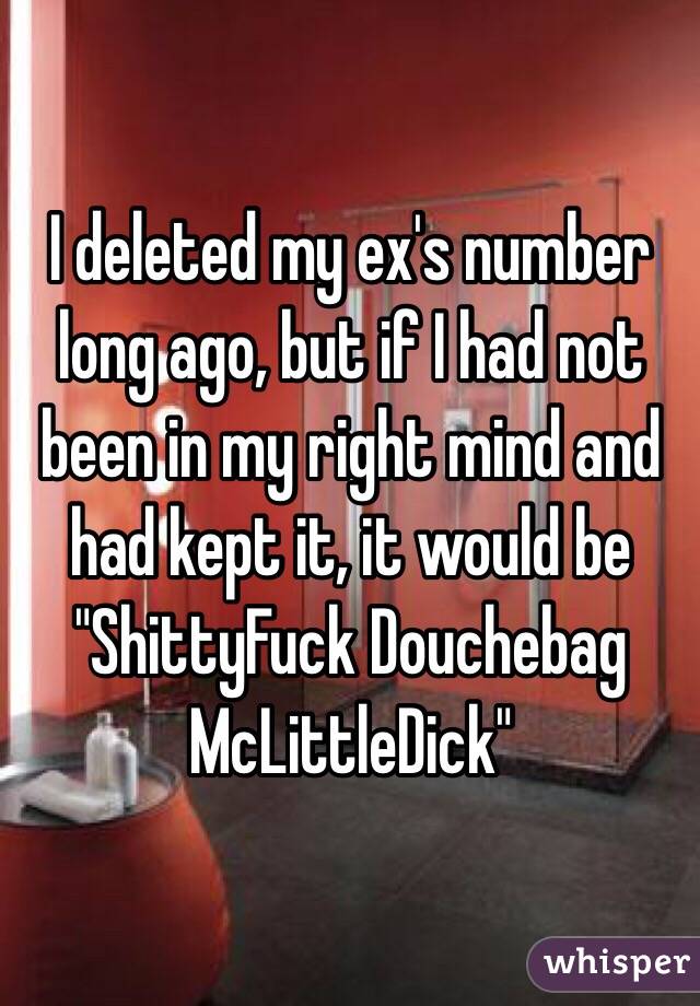 I deleted my ex's number long ago, but if I had not been in my right mind and had kept it, it would be 
"ShittyFuck Douchebag McLittleDick"