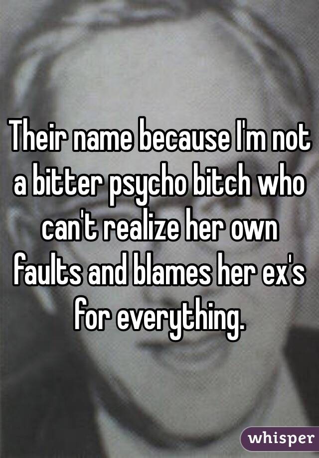 Their name because I'm not a bitter psycho bitch who can't realize her own faults and blames her ex's for everything.