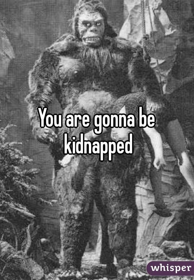 You are gonna be kidnapped