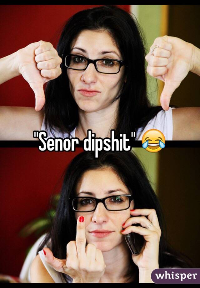 "Senor dipshit" 😂