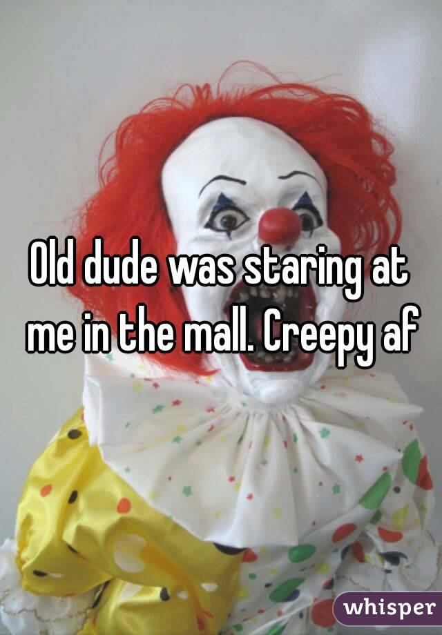 Old dude was staring at me in the mall. Creepy af