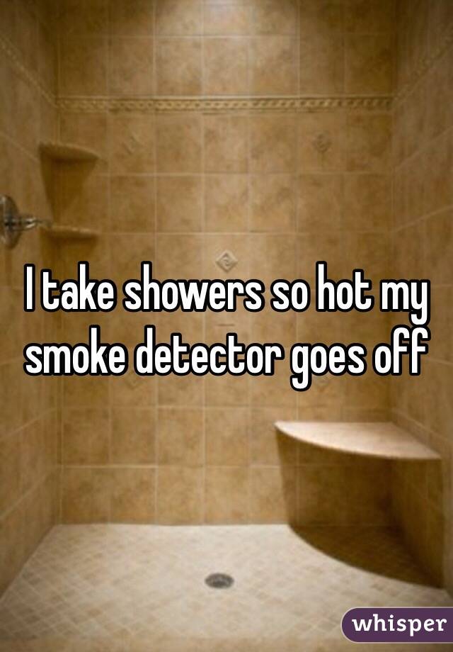 I take showers so hot my smoke detector goes off 