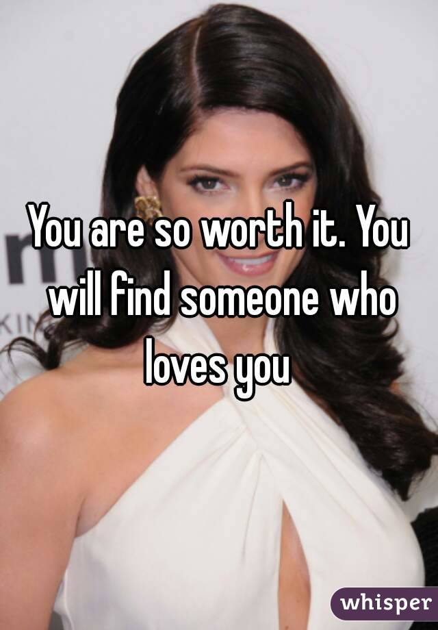 You are so worth it. You will find someone who loves you 