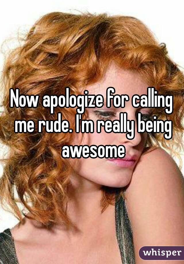 Now apologize for calling me rude. I'm really being awesome