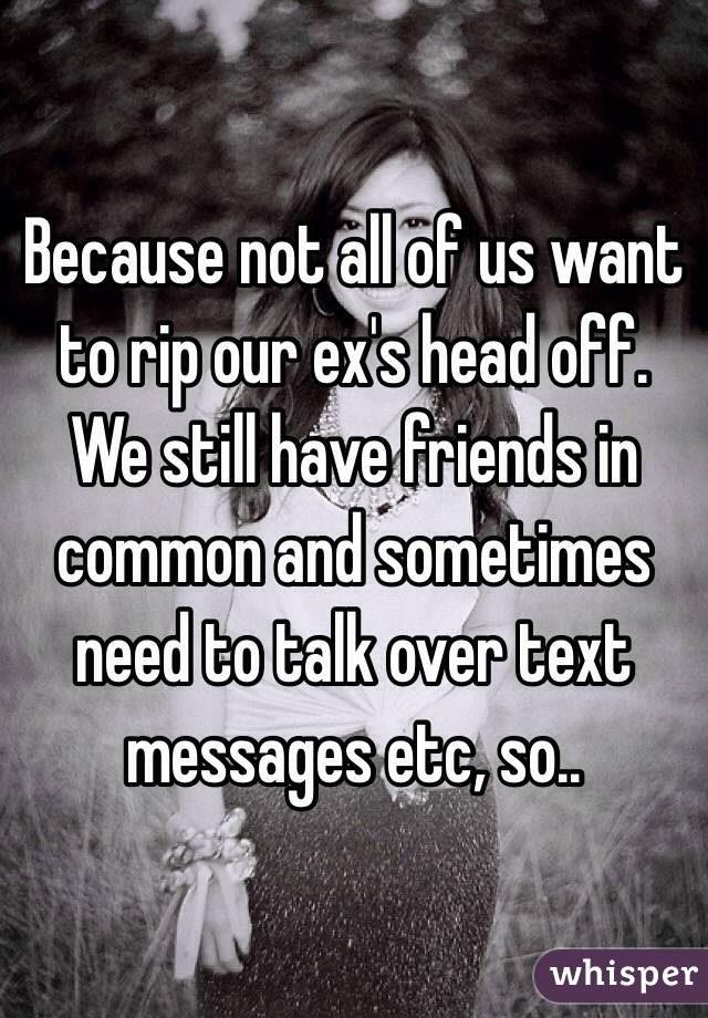 Because not all of us want to rip our ex's head off. We still have friends in common and sometimes need to talk over text messages etc, so.. 