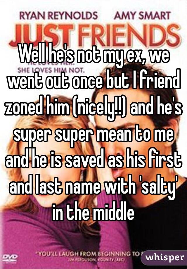 Well he's not my ex, we went out once but I friend zoned him (nicely!!) and he's super super mean to me and he is saved as his first and last name with 'salty' in the middle