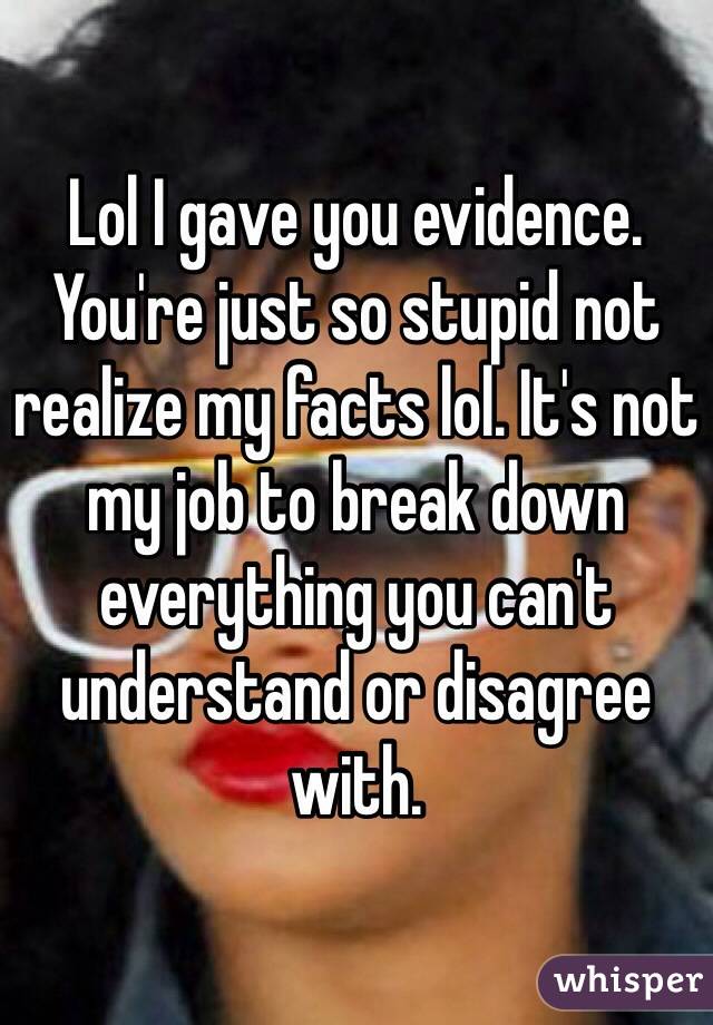 Lol I gave you evidence. You're just so stupid not realize my facts lol. It's not my job to break down everything you can't understand or disagree with. 