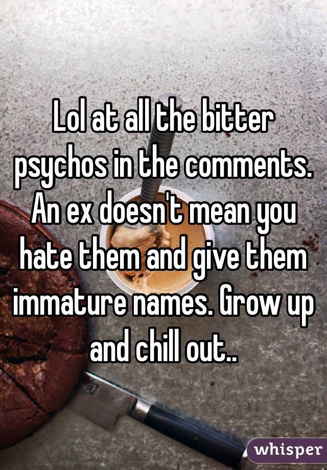 Lol at all the bitter psychos in the comments. An ex doesn't mean you hate them and give them immature names. Grow up and chill out..