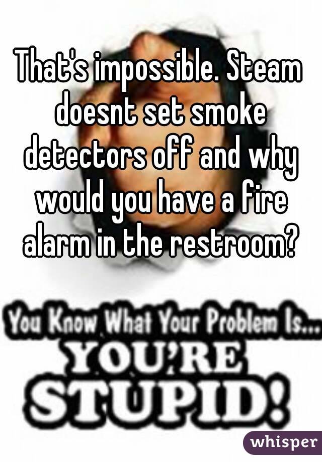 That's impossible. Steam doesnt set smoke detectors off and why would you have a fire alarm in the restroom?