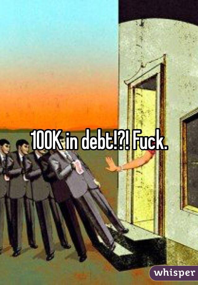 100K in debt!?! Fuck. 