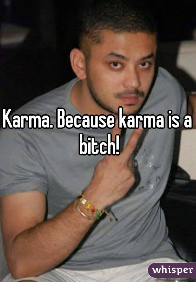 Karma. Because karma is a bitch!