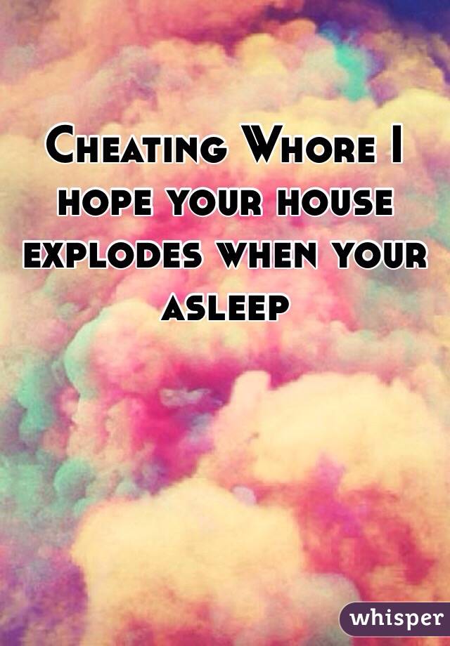 Cheating Whore I hope your house explodes when your asleep 
