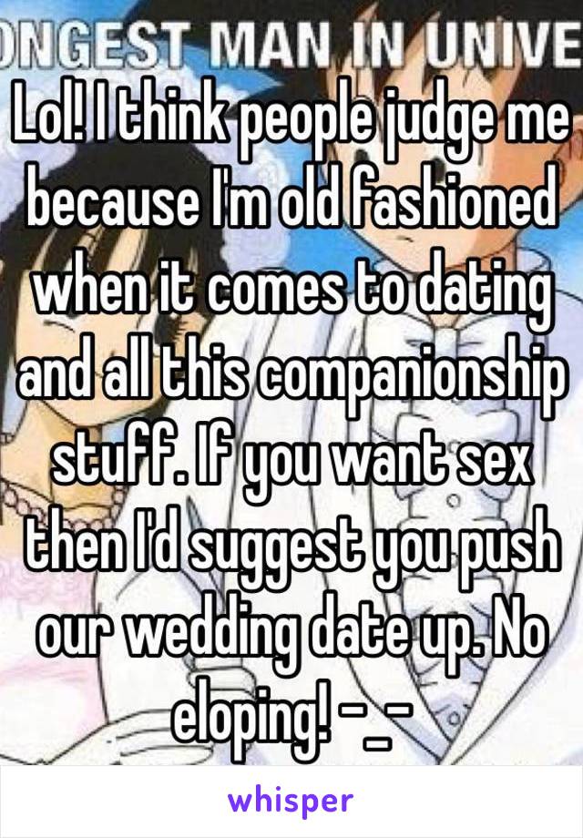 Lol! I think people judge me because I'm old fashioned when it comes to dating and all this companionship stuff. If you want sex then I'd suggest you push our wedding date up. No eloping! -_- 