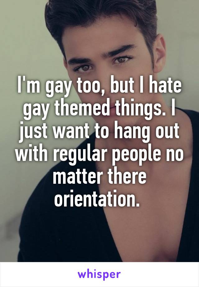 I'm gay too, but I hate gay themed things. I just want to hang out with regular people no matter there orientation. 