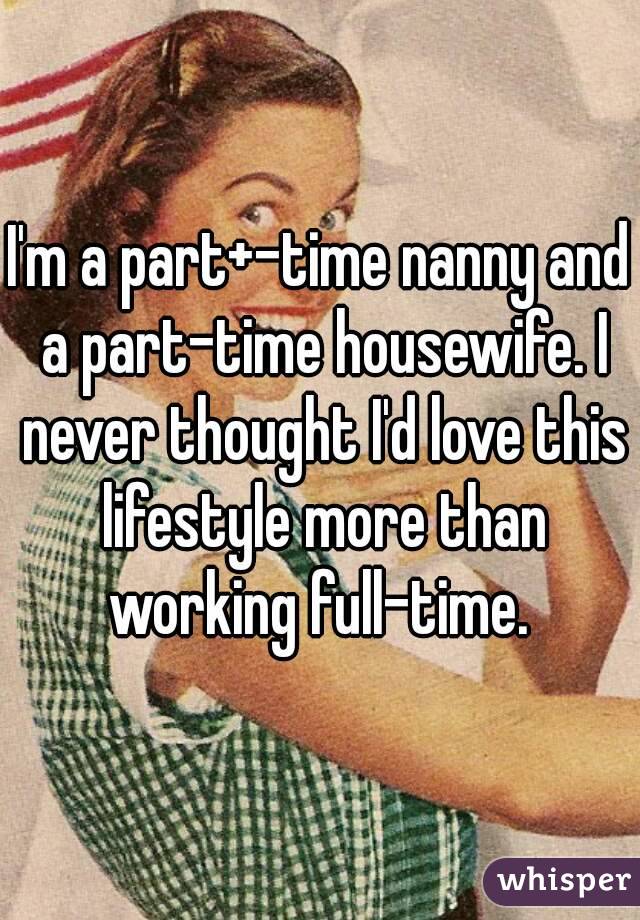I'm a part+-time nanny and a part-time housewife. I never thought I'd love this lifestyle more than working full-time. 