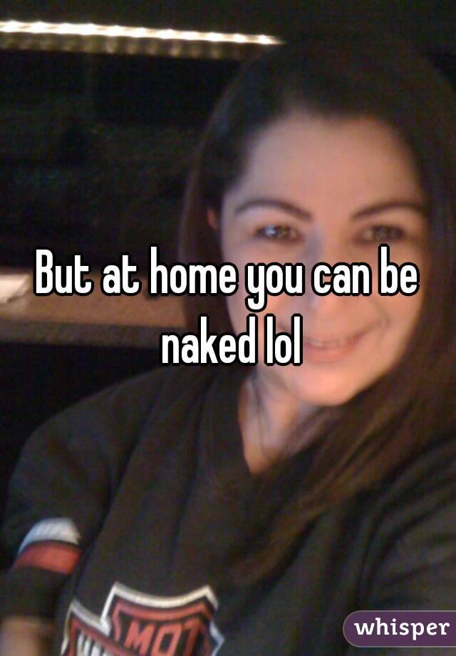 But at home you can be naked lol