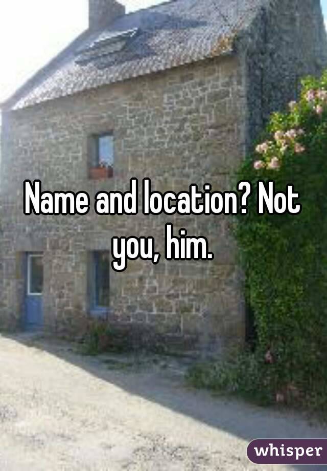 Name and location? Not you, him. 