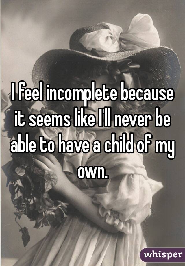 I feel incomplete because it seems like I'll never be able to have a child of my own. 
