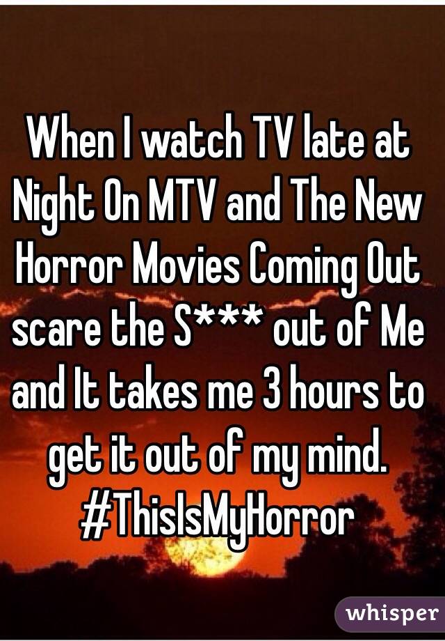 When I watch TV late at Night On MTV and The New Horror Movies Coming Out scare the S*** out of Me and It takes me 3 hours to get it out of my mind.
#ThisIsMyHorror