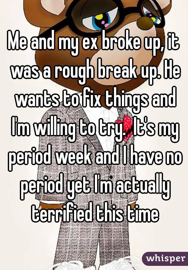Me and my ex broke up, it was a rough break up. He wants to fix things and I'm willing to try.  It's my period week and I have no period yet I'm actually terrified this time