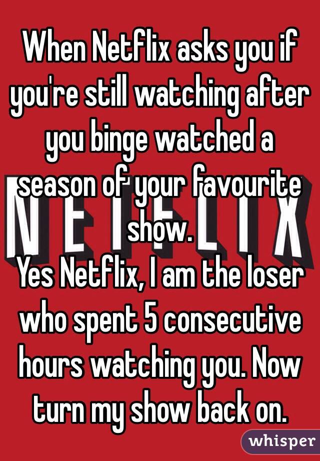 When Netflix asks you if you're still watching after you binge watched a season of your favourite show. 
Yes Netflix, I am the loser who spent 5 consecutive hours watching you. Now turn my show back on. 