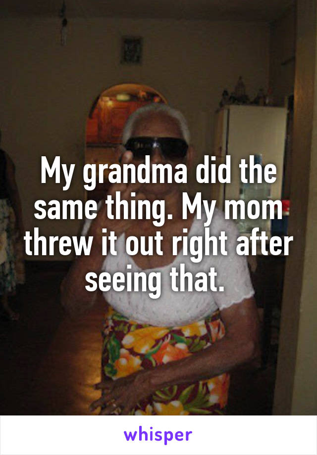 My grandma did the same thing. My mom threw it out right after seeing that. 