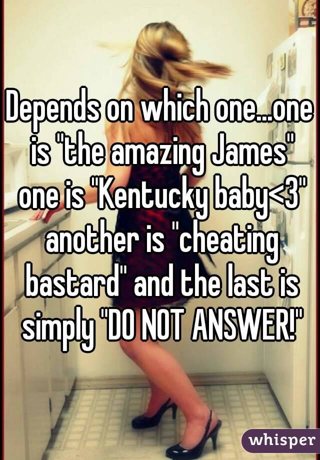 Depends on which one...one is "the amazing James" one is "Kentucky baby<3" another is "cheating bastard" and the last is simply "DO NOT ANSWER!"