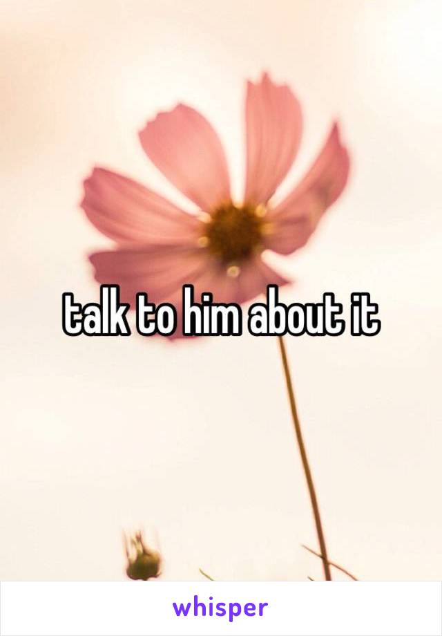 talk to him about it